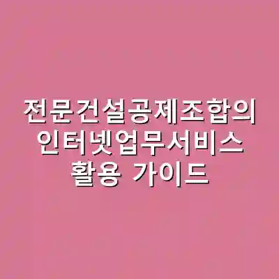 전문건설공제조합의 인터넷업무서비스 활용 가이드