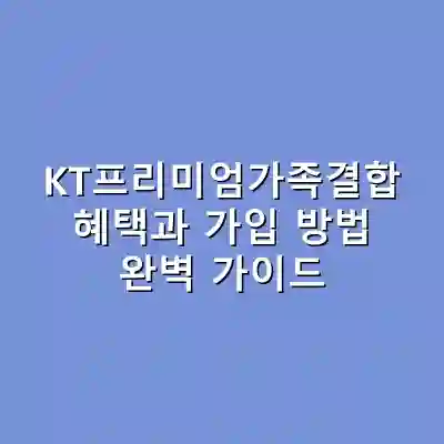 KT프리미엄가족결합 혜택과 가입 방법 완벽 가이드