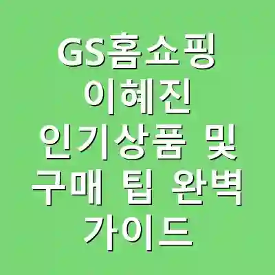 GS홈쇼핑 이혜진 인기상품 및 구매 팁 완벽 가이드