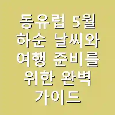 동유럽 5월 하순 날씨와 여행 준비를 위한 완벽 가이드