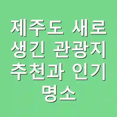 제주도 새로 생긴 관광지 추천과 인기 명소