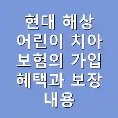 현대 해상 어린이 치아 보험의 가입 혜택과 보장 내용
