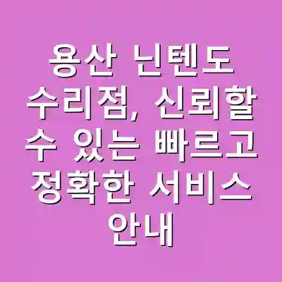용산 닌텐도 수리점, 신뢰할 수 있는 빠르고 정확한 서비스 안내