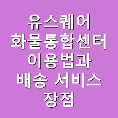 유스퀘어 화물통합센터 이용법과 배송 서비스 장점