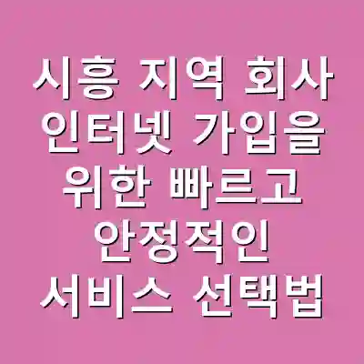 시흥 지역 회사 인터넷 가입을 위한 빠르고 안정적인 서비스 선택법